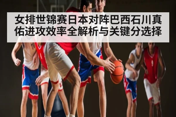 女排世锦赛日本对阵巴西石川真佑进攻效率全解析与关键分选择