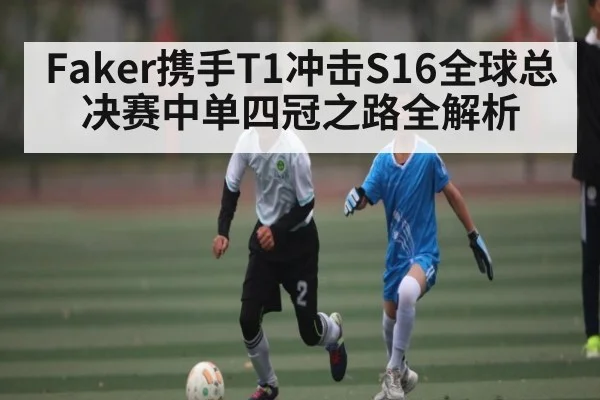 Faker携手T1冲击S16全球总决赛中单四冠之路全解析