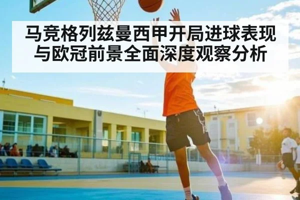 马竞格列兹曼西甲开局进球表现与欧冠前景全面深度观察分析