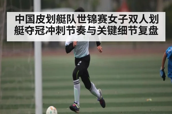 中国皮划艇队世锦赛女子双人划艇夺冠冲刺节奏与关键细节复盘
